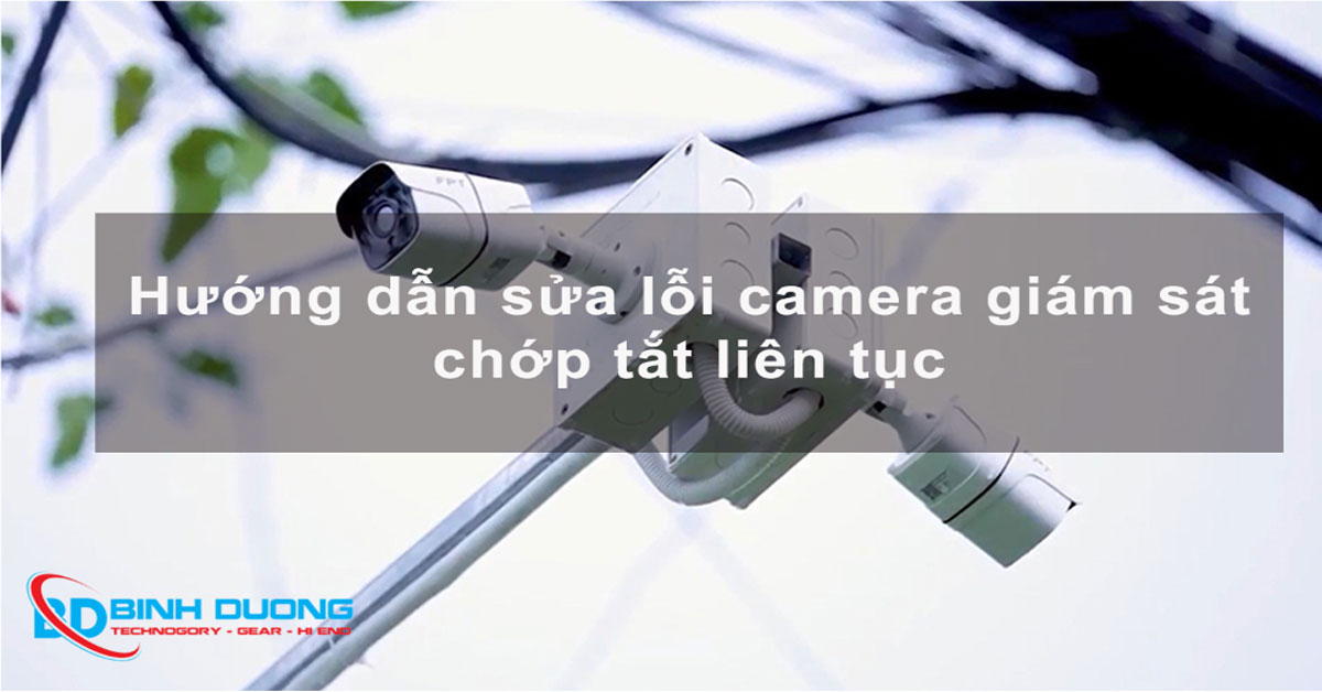 Hướng dẫn sửa lỗi camera giám sát chớp tắt liên tục hiệu quả