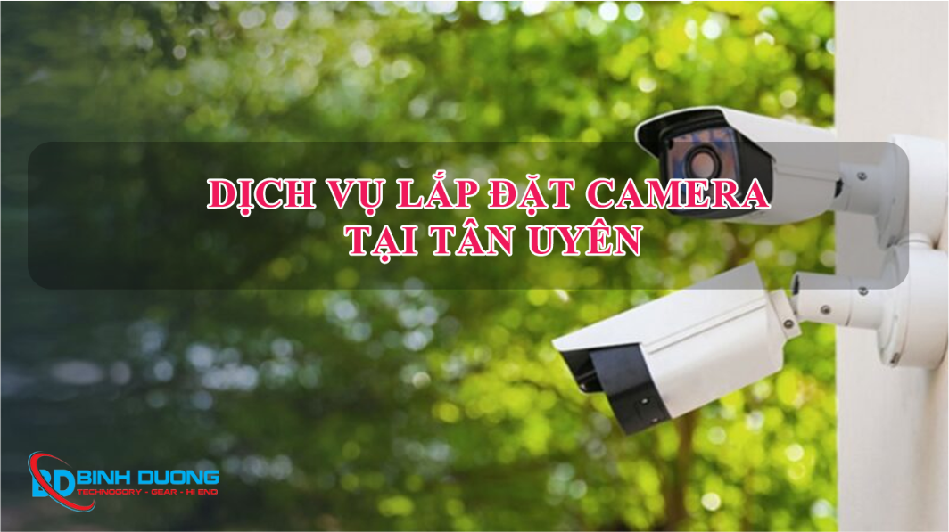 Dịch Vụ Lắp Camera Tại Tân Uyên – Uy Tín, Giá Tốt